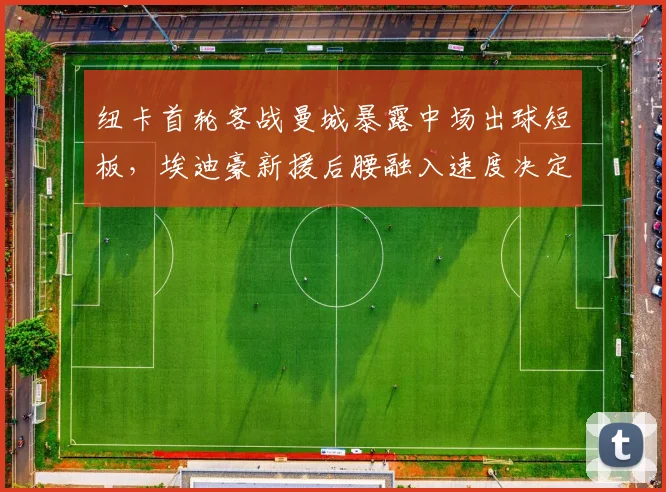 纽卡首轮客战曼城暴露中场出球短板，埃迪豪新援后腰融入速度决定前四走势