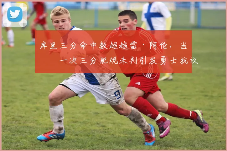 库里三分命中数超越雷·阿伦,当晚一次三分犯规未判引发勇士抗议