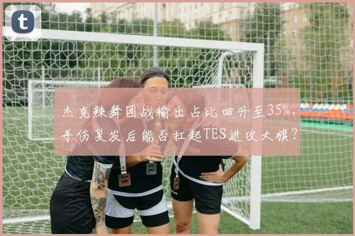 杰克辣舞团战输出占比回升至35%，手伤复发后能否扛起TES进攻大旗？