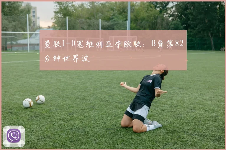 曼联1-0塞维利亚夺欧联，B费第82分钟世界波