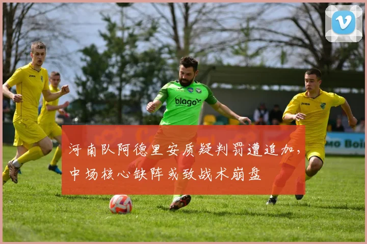 河南队阿德里安质疑判罚遭追加,中场核心缺阵或致战术崩盘