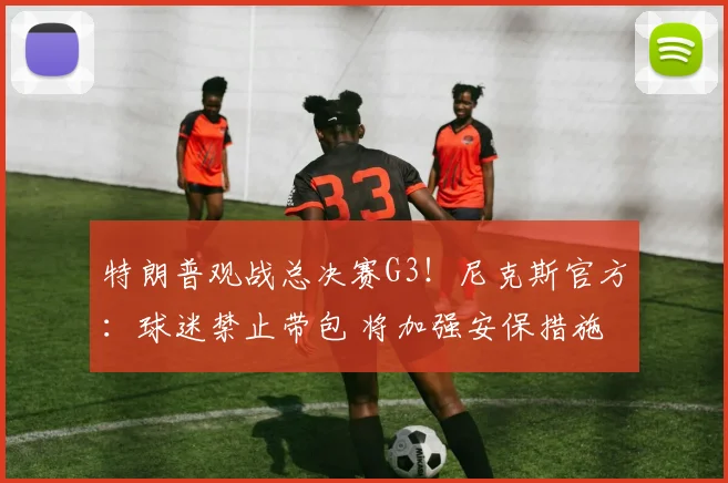 特朗普观战总决赛G3！尼克斯官方：球迷禁止带包 将加强安保措施