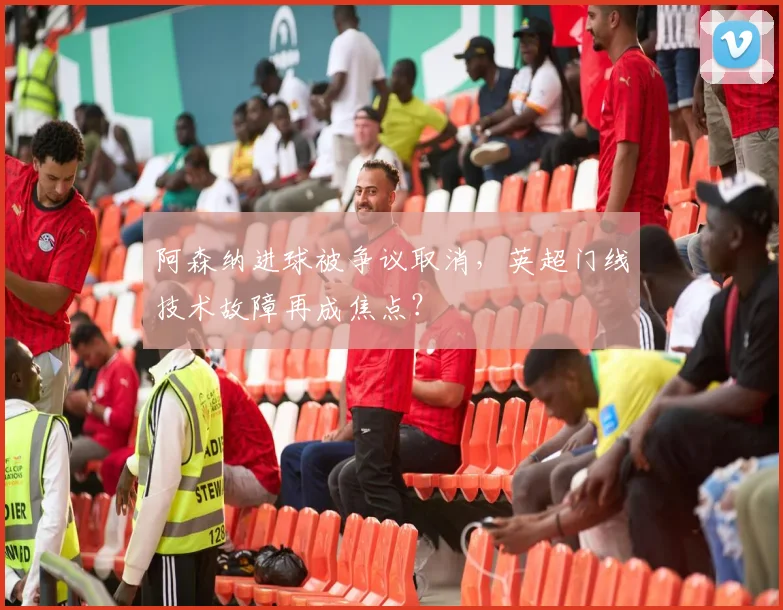 阿森纳进球被争议取消，英超门线技术故障再成焦点？
