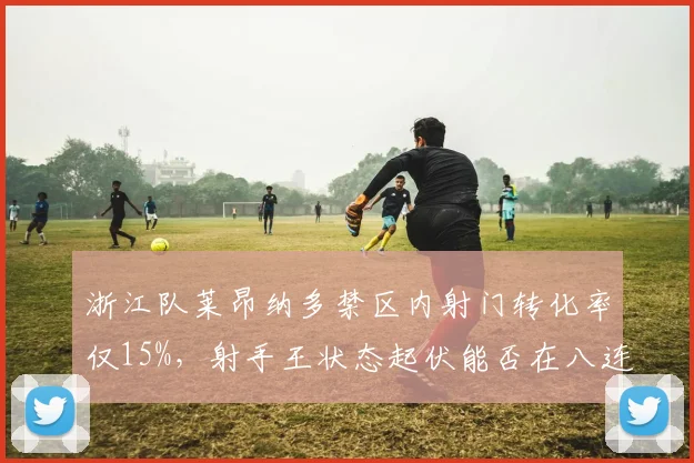 浙江队莱昂纳多禁区内射门转化率仅15%，射手王状态起伏能否在八连胜中回暖？