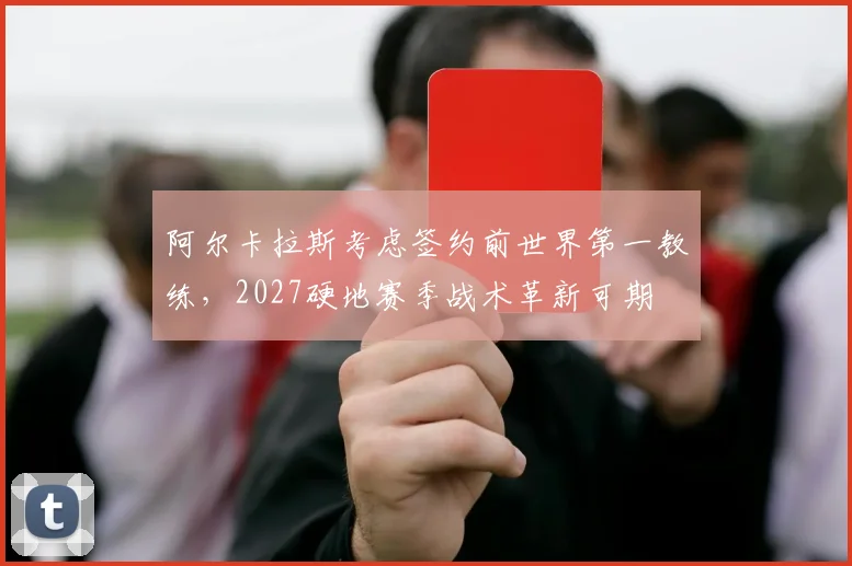 阿尔卡拉斯考虑签约前世界第一教练,2027硬地赛季战术革新可期