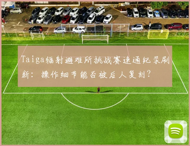 Taiga辐射避难所挑战赛速通纪录刷新:操作细节能否被后人复刻?