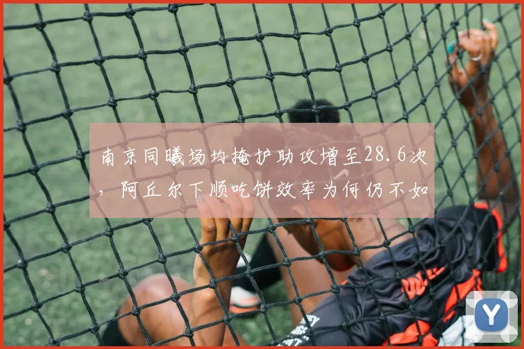 南京同曦场均掩护助攻增至28.6次，阿丘尔下顺吃饼效率为何仍不如布莱克尼单打？